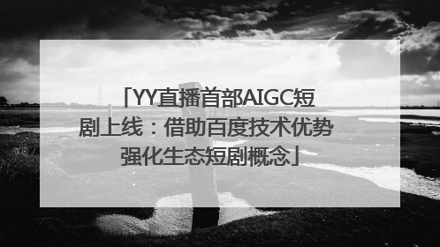 YY直播首部AIGC短剧上线：借助百度技术优势 强化生态短剧概念