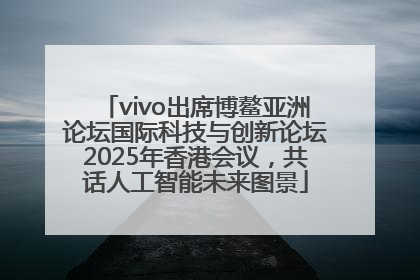 vivo出席博鳌亚洲论坛国际科技与创新论坛2025年香港会议，共话人工智能未来图景